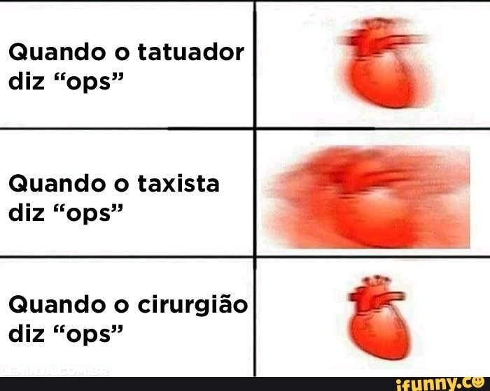 Quando o tatuador diz "ops"
Quando o taxista diz "ops"
Quando o cirurgião diz "ops"