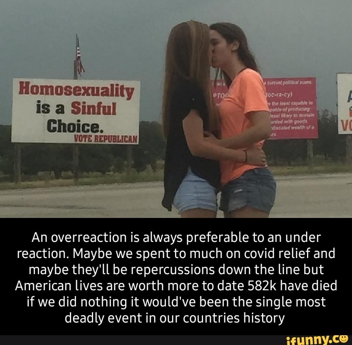 Homosexuality is a Sinful
Choice.
VOTE REPUBLICAN
An overreaction is always preferable to an under reaction. Maybe we spent to much on covid relief and maybe they'll be repercussions down the line but
American lives are worth more to date 582k have died if we did nothing it would've been the single most deadly event in our countries history