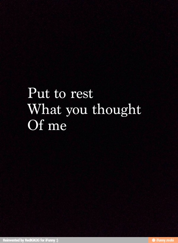 Put to rest
What you thought
Of