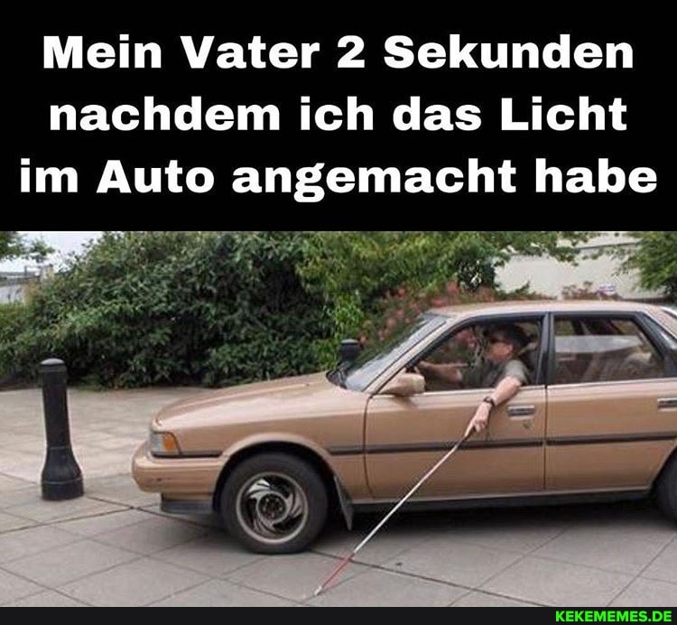 Mein Vater 2 Sekunden nachdem ich das Licht im Auto angemacht habe