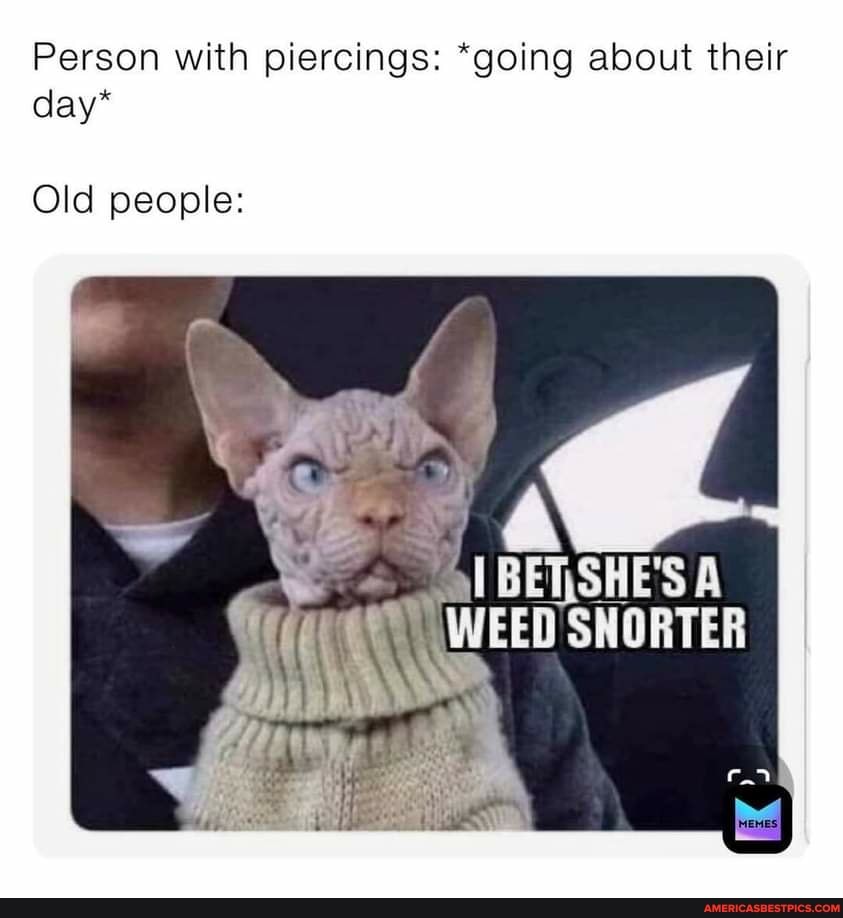 Person with piercings: *going about their day*
Old people:
BETISHE'S A WEED' SNORTER