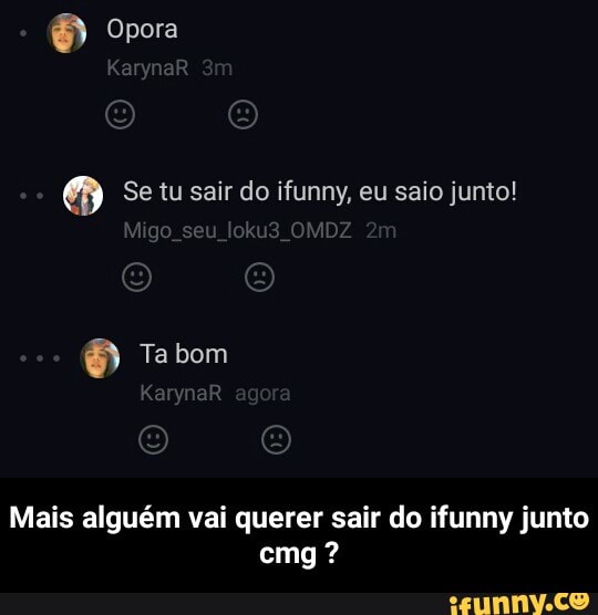 O Se tu sair do ifunny, eu saio junto!
Mais alguém vai querer sair do ifunny junto - Mais alguém vai querer sair do ifunny junto cmg ?