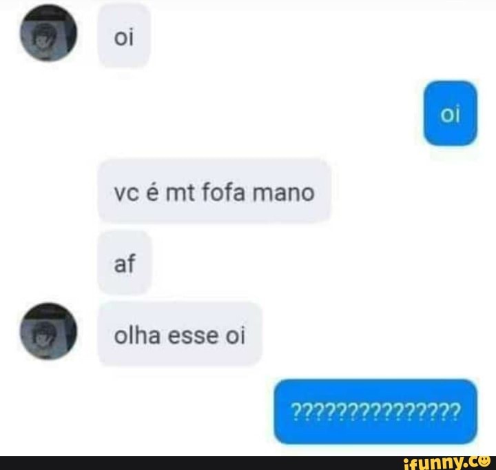 vc é mt fofa mano
olha esse oi