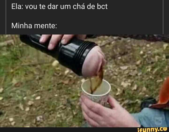 Ela: vou te dar um chá de bet
Minha mente: