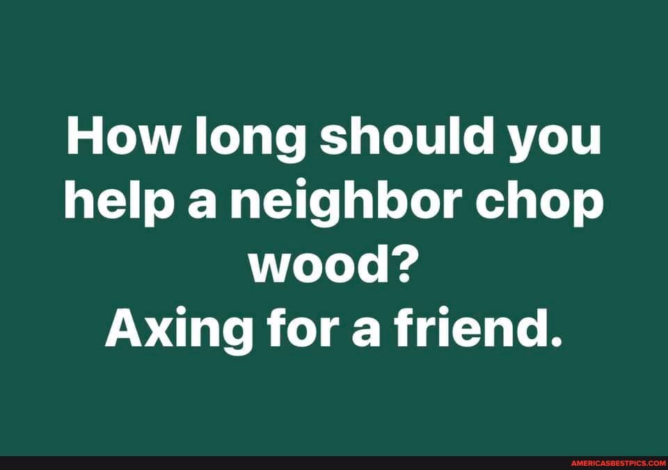 How long should you help a neighbor chop wood?
Axing for a friend.
