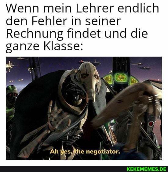 Wenn mein Lehrer endlich
den Fehler in seiner
Rechnung findet und die ganze Klasse:
Ah he negotiator.