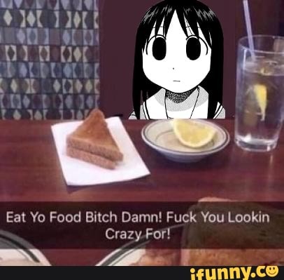 Eat Yo Food Bitch Damn! Fuck You Lookin Crazy - IFunny