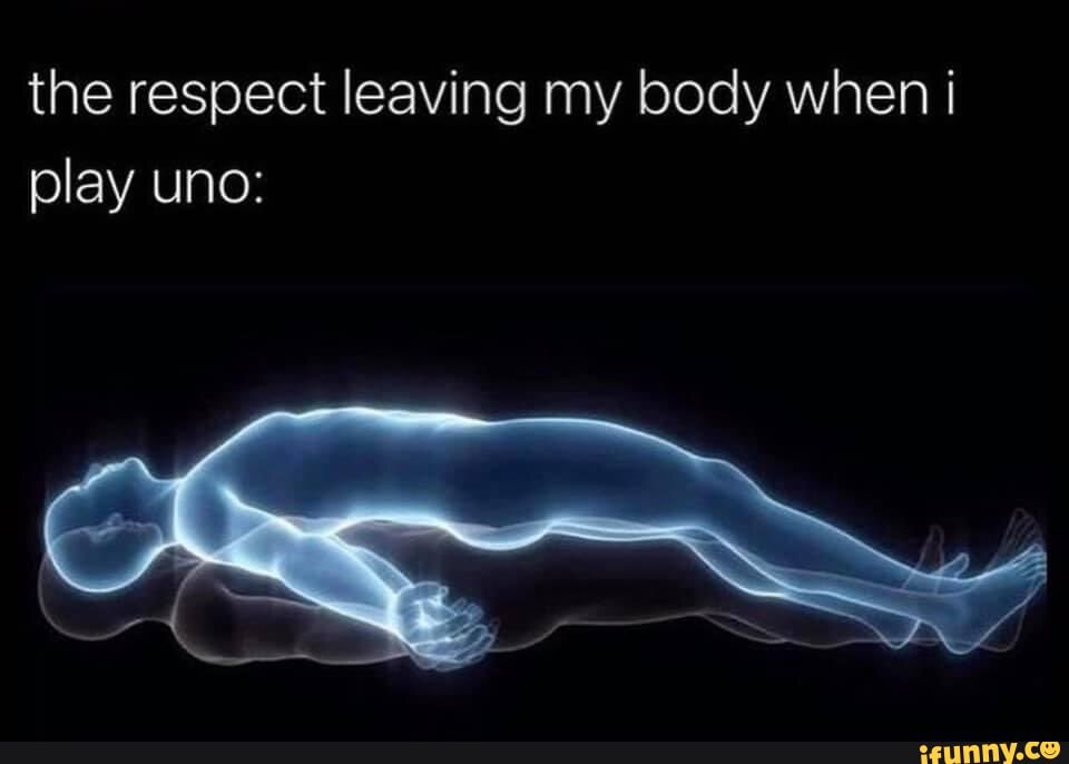 the respect leaving my body when play uno: