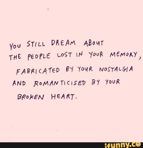 Vou Stic. DREAM ABour
THE people LOST IN YouR MEmoRy FABRICATED BY YOUR NOSTALGIA
AND RomMANTICISED BY YouR
BRokEN HEART.