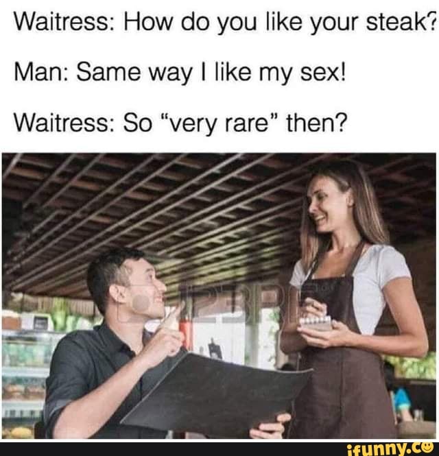 Waitress How Co You Like Your Steak Man Same Way I Like My Sex Waitress So Very Rare Then