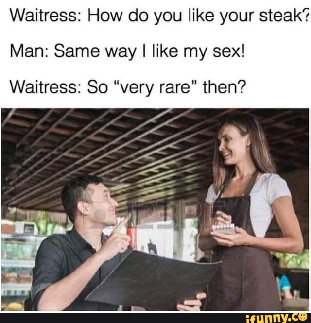 Waitress How Co You Like Your Steak Man Same Way I Like My Sex