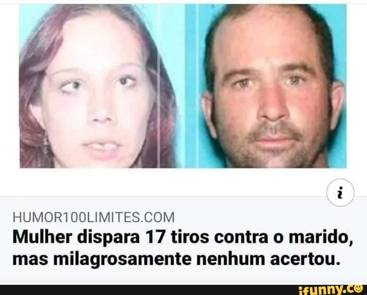 HUMOR100LIMITES.COM
Mulher dispara 17 tiros contra o marido,
mas milagrosamente nenhum acertou.