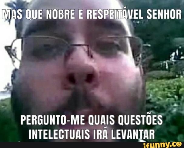 MAS QUE NOBRE E EL SENHOR
PERGUNTO-ME QUAIS QUESTÕES INTELECTUAIS IRÁ LEVANTAR