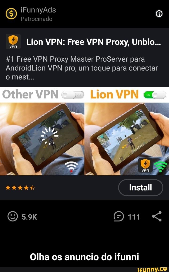 iFunnyAds
Pairocinado
Lion VPN: Free VPN Proxy, Unblo...
#1 Free VPN Proxy Master ProServer para
AndroidLion VPN pro, um toque para conectar o mest...
Other VPN Lion VPN
Install
5.9K <
Olha os anuncio do ifunni - Olha os anuncio do ifunni