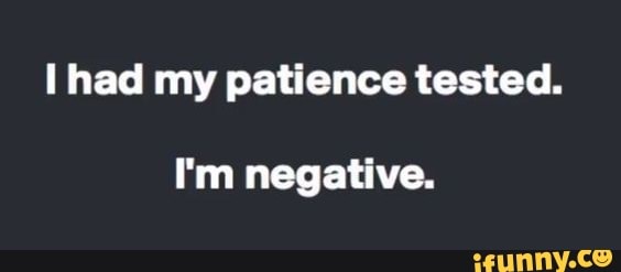 had my patience tested.
I'm negative.