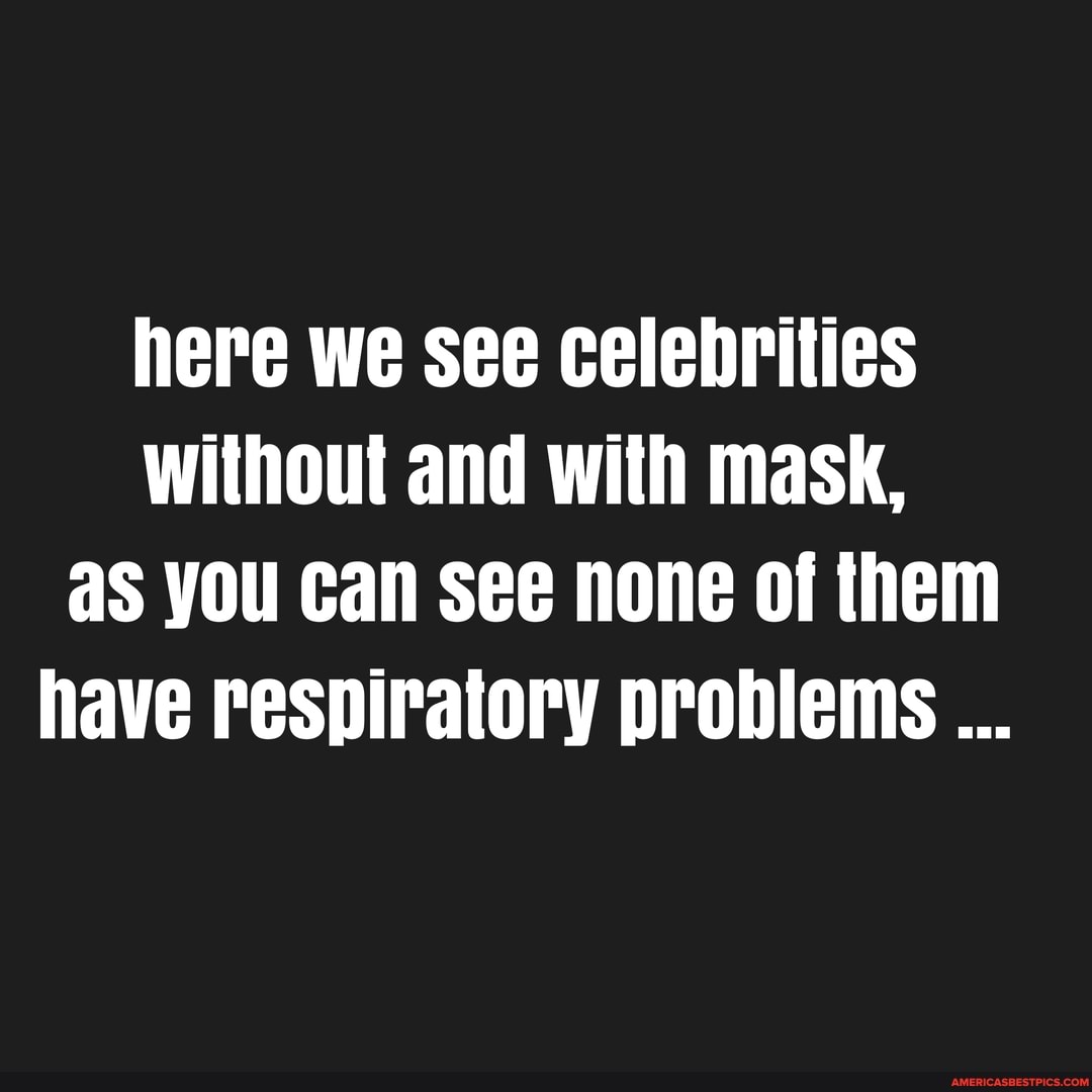 here we see celebrities without and with mask, as you can see none of them have respiratory probiems
