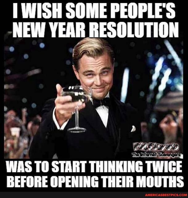 WISH SOME PEOPLE'S
NEW YEAR RESOLUTION
WAS TO START THINKING TWICE REEORE OPENING THEIR MOTHS