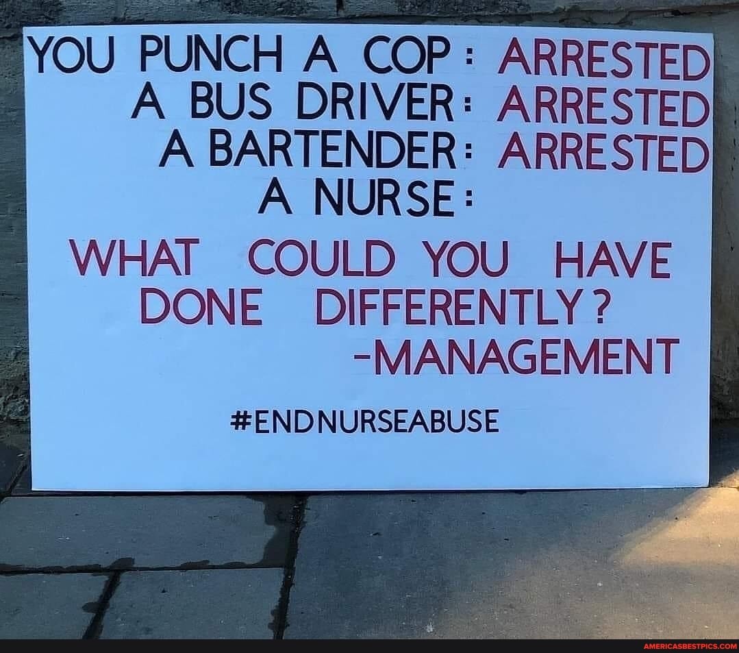 YOU PUNCH A COP: ARRESTED A BUS DRIVER: ARRESTED A BARTENDER: ARRESTED
A NURSE:
I WHAT COULD YOU HAVE DONE DIFFERENTLY ?
-MANAGEMENT
#ENDNURSEABUSE
