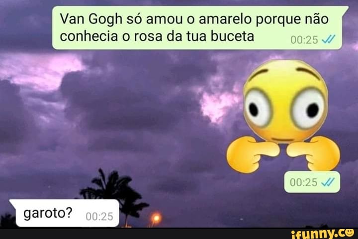 Van Gogh só amou o amarelo porque não
conhecia o rosa da tua buceta