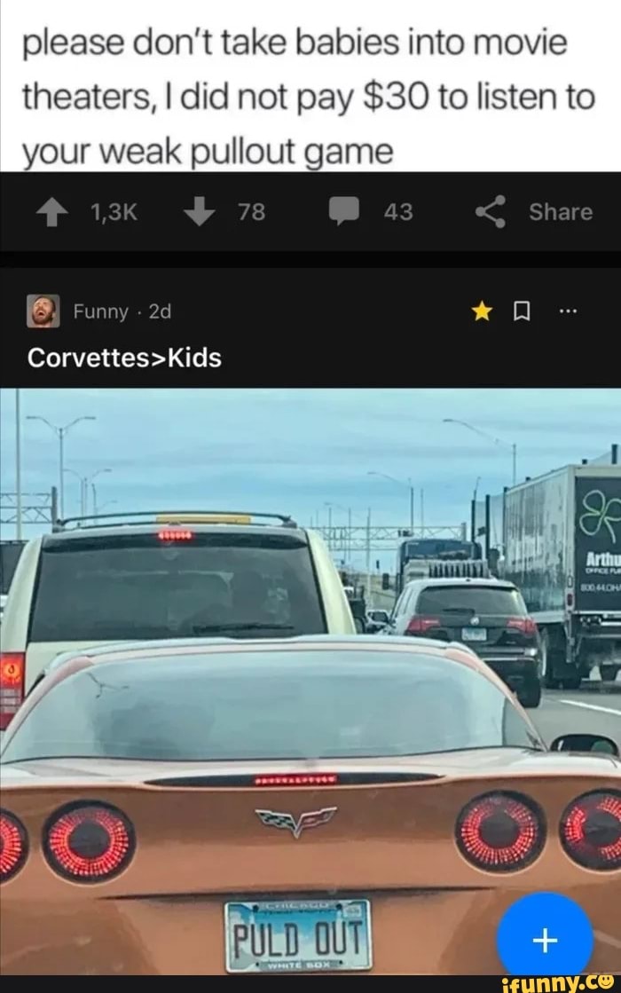 please don't take babies into movie
theaters, I did not pay $30 to listen to
your weak pullout game
¡E Funny
Corvettes>Kids