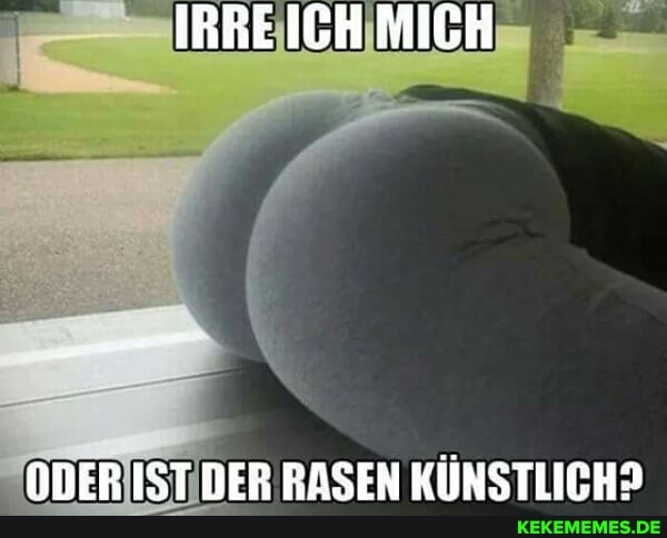 IRRE ICH MICH
ODER IST DER RASEN