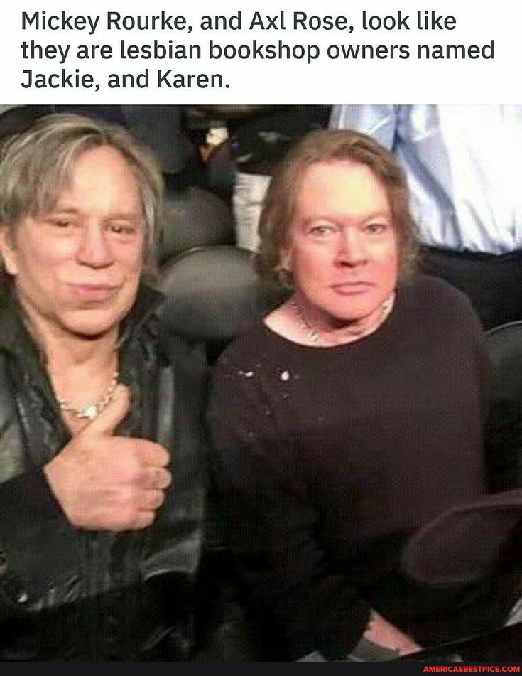 Mickey Rourke, and Axl Rose, look like they are lesbian bookshop owners named
Jackie, and Karen.