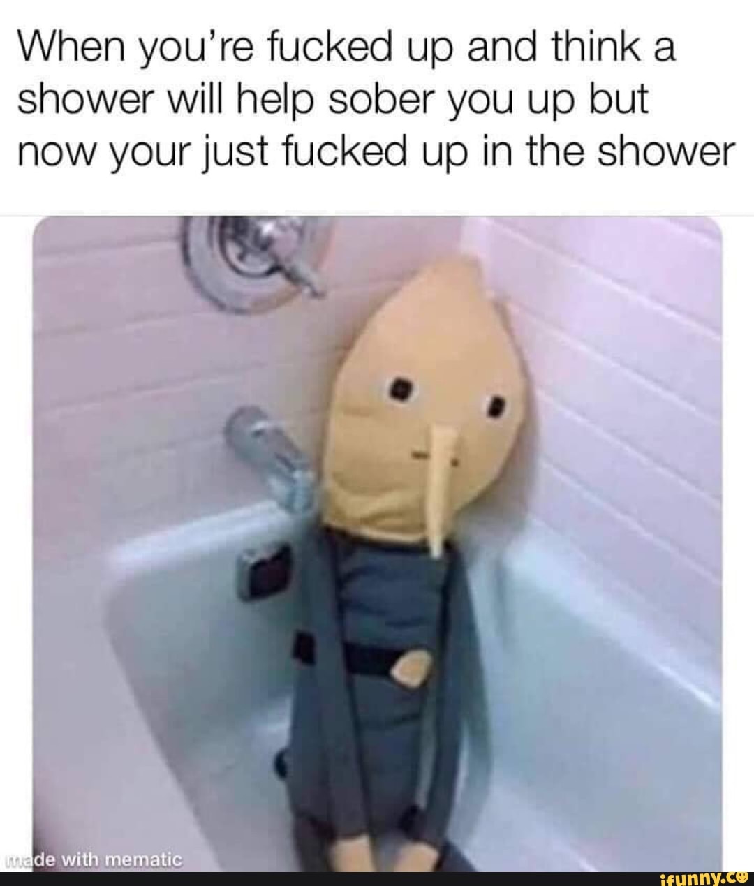 When you’re fucked up and think a shower will help sober you up but now