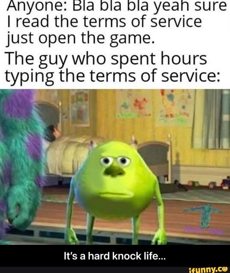 ANYONE: Bia Dla Ola ye sure
I read the terms of service just open the game.
The guy who spent hours typing the terms of service:
\ !
It's a hard knock life... - It’s a hard knock life...