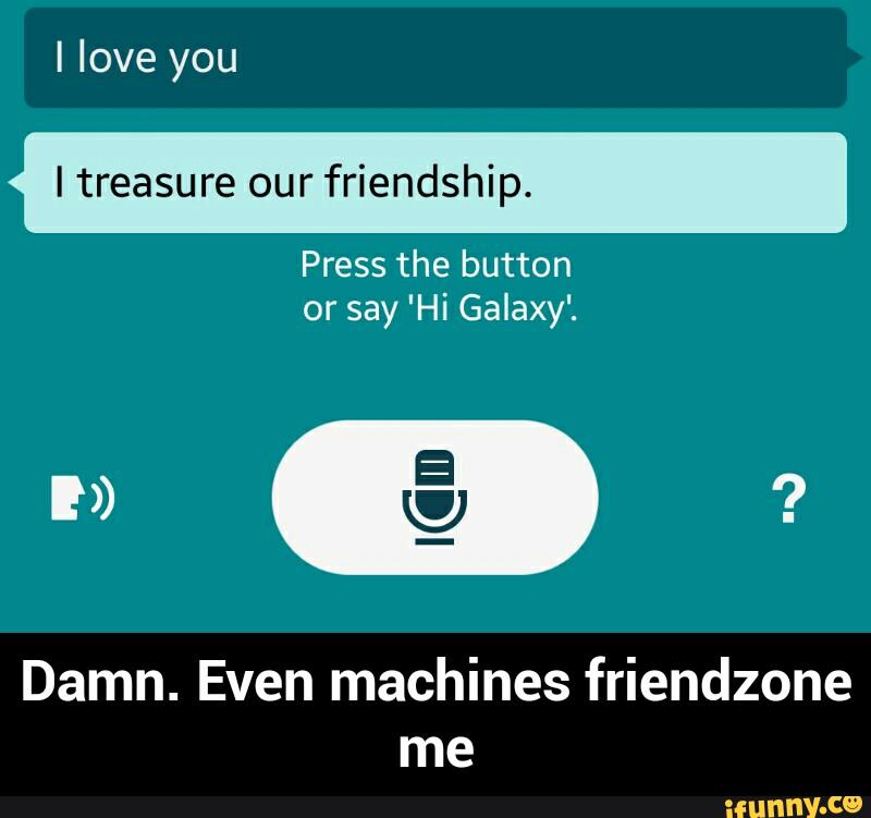 Itreasure our friendship.
Press the button
or say 'Hi Galaxy'.
Damn. Even machines friendzone
me - Damn. Even machines friendzone me