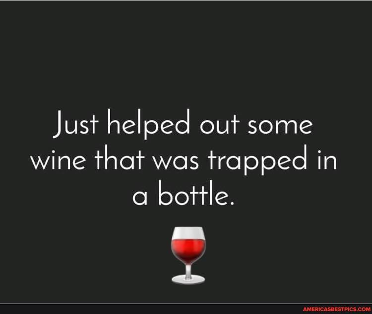 Just helped out some wine that was trapped in a bottle.