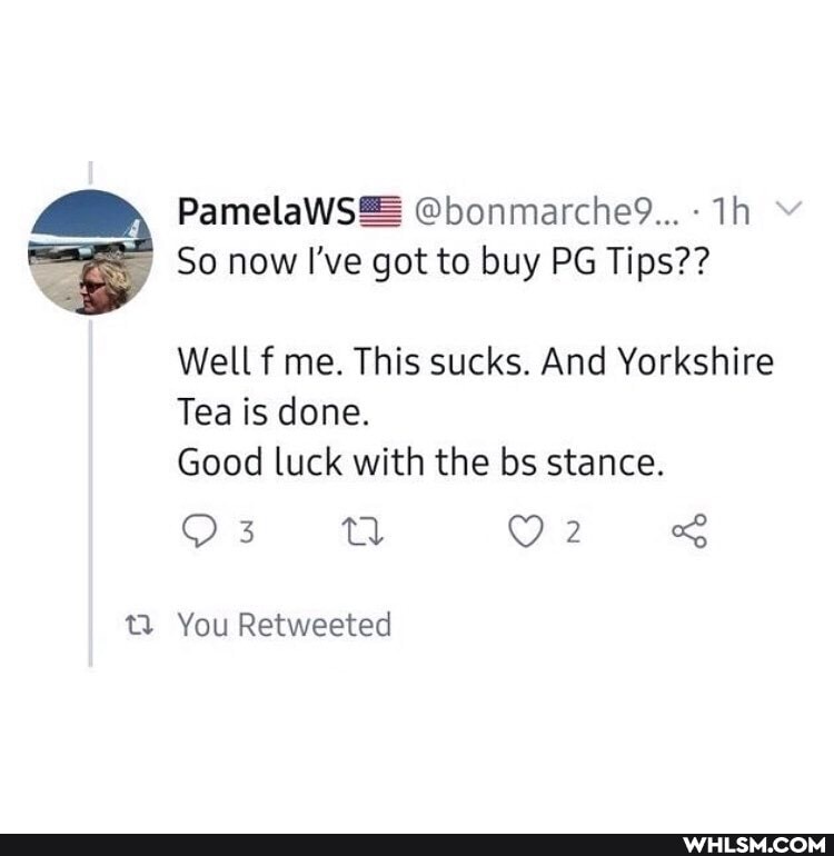 PamelaWS& @bonmarche9...-
So now I've got to buy PG Tips??
Well f me. This sucks. And Yorkshire
Tea is done.
Good luck with the bs stance.
Os ea
You Retweeted