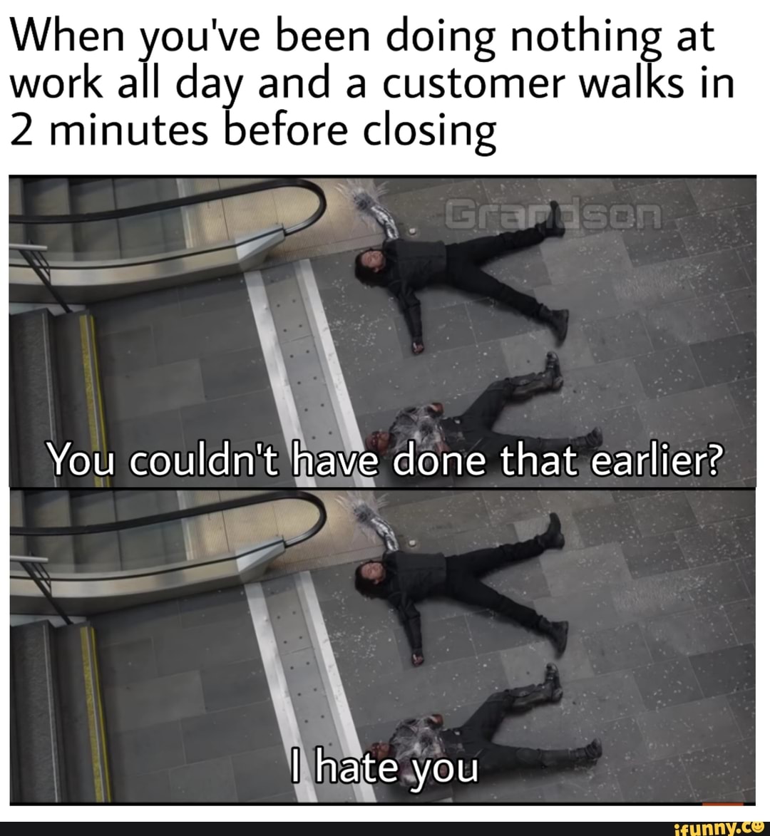 When you've been doing nothing at
work
all day and a customer walks in
2 minutes before closing
You couldn't wave done that,earlier?