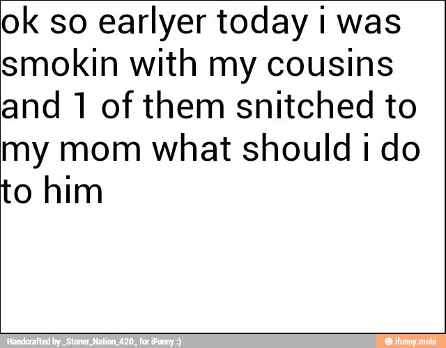 ok so earlyer today I was
smokin with my cousins
and 1 of them snitched to
my mom what should i do
to him