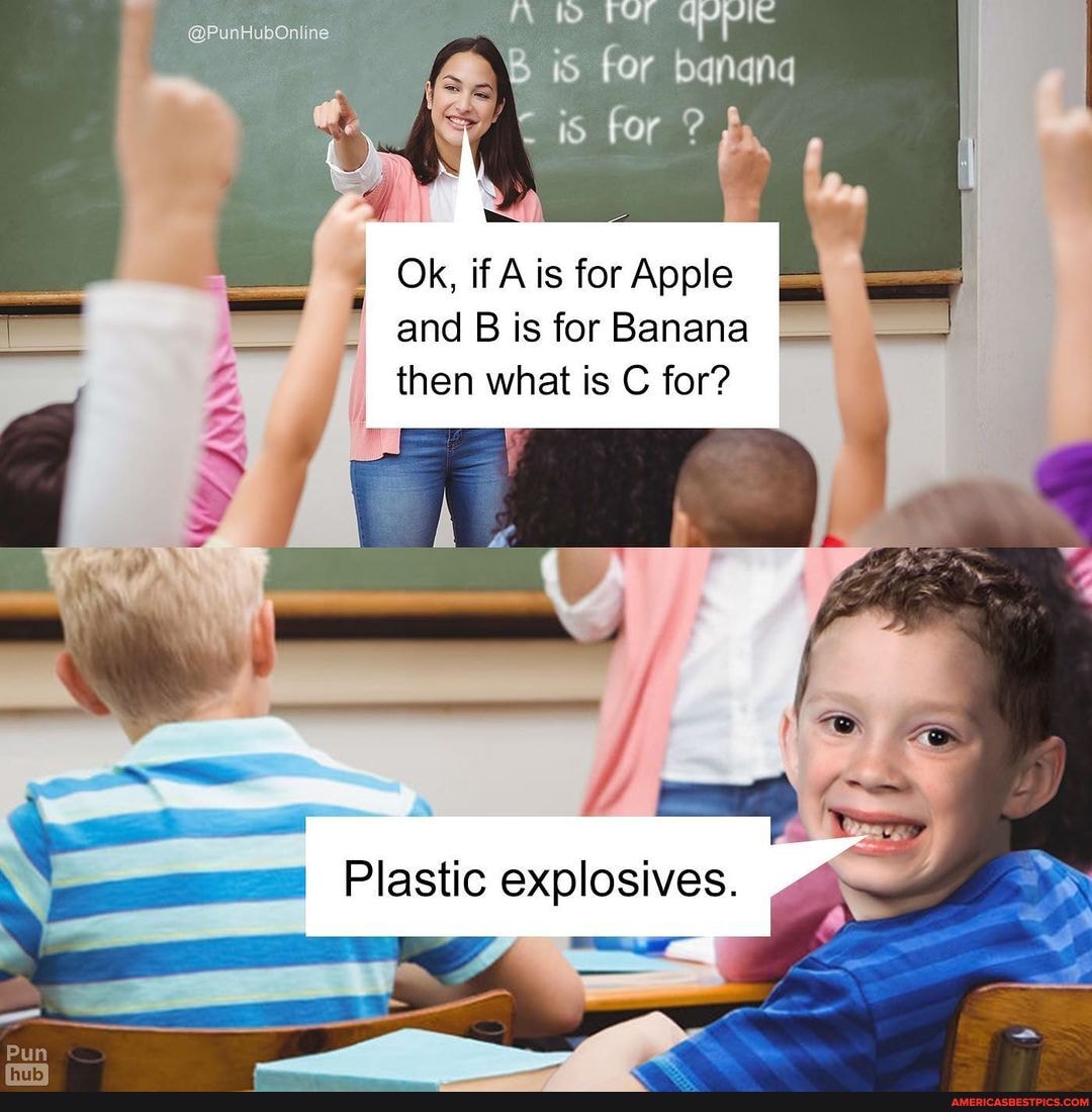 @PunHubOniine
for
for
OK, if Ais for Apple
and B is for Banana then what is C for?
Plastic explosives.
