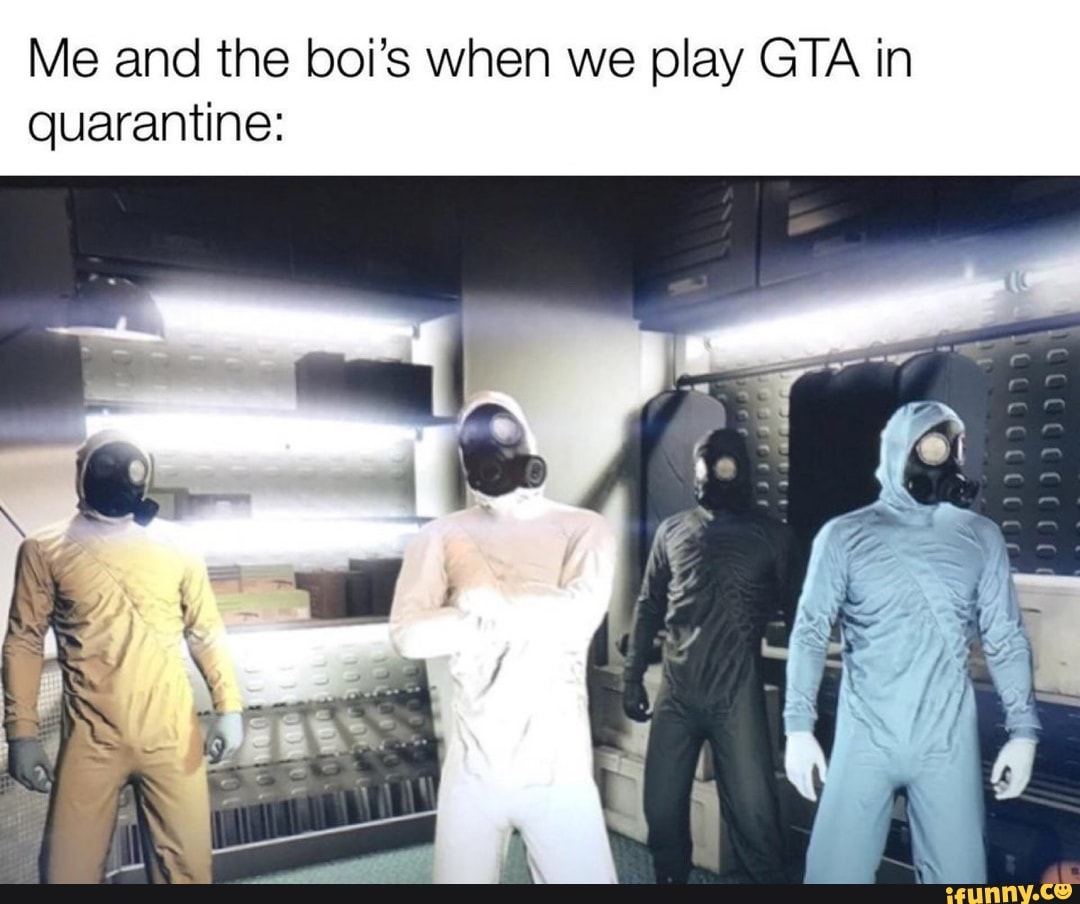Me and the boi's when we play GTA in
quarantine: