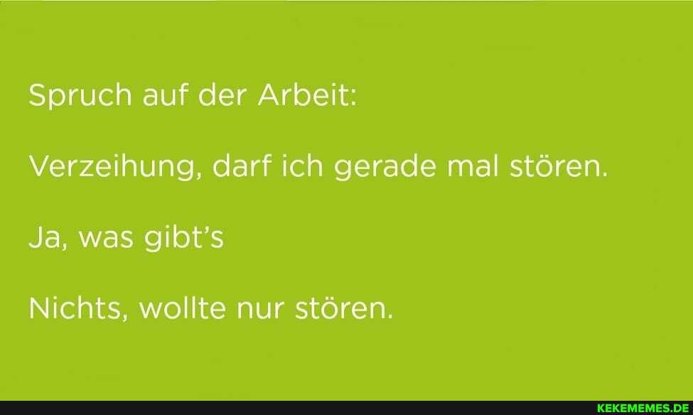 Spruch auf der Arbeit:
Verzeihung, darf ich gerade mal stören.
Ja, was gibt's
Nichts, wollte nur stören.