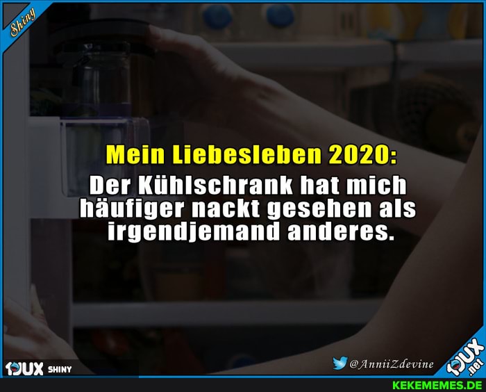 Mein Liebesieben 2020:
Der Kühlschrank hat mich
häufiger nackt gesehen als irgendjemand anderes.