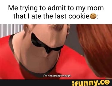 Me trying to admit to my mom that I ate the last cookiew:
