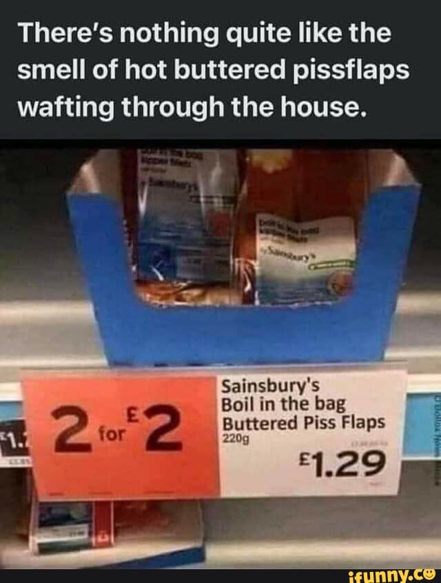 There's nothing quite like the smell of hot buttered pissflaps wafting