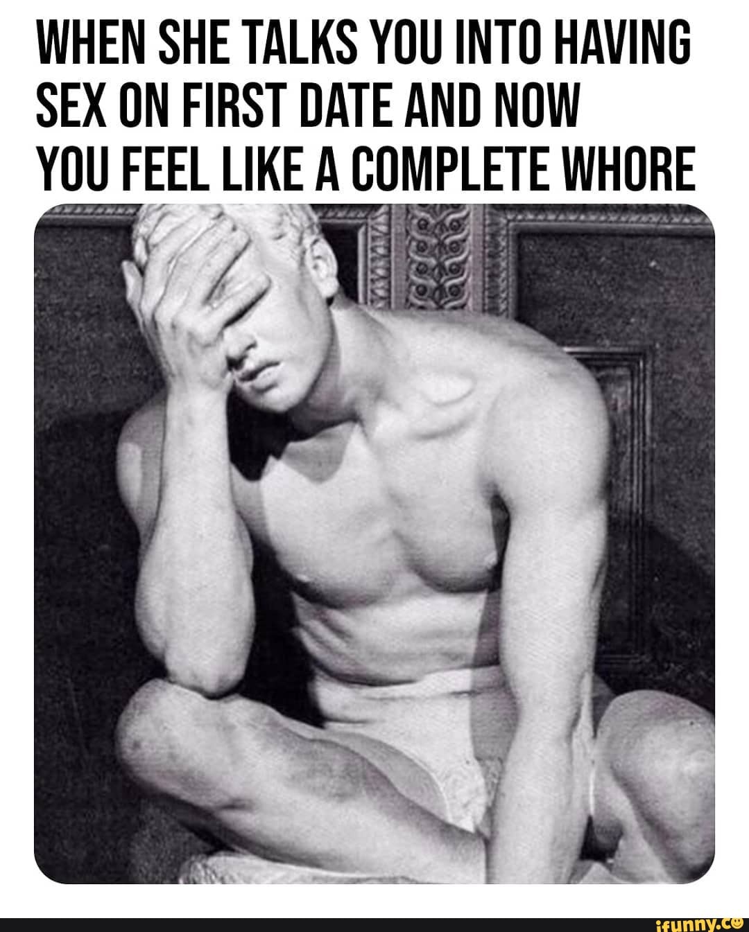 WHEN SHE TALKS YOU INTO HAVING SEX ON FIRST DATE AND NOW YOU FEEL LIKE A WHORE