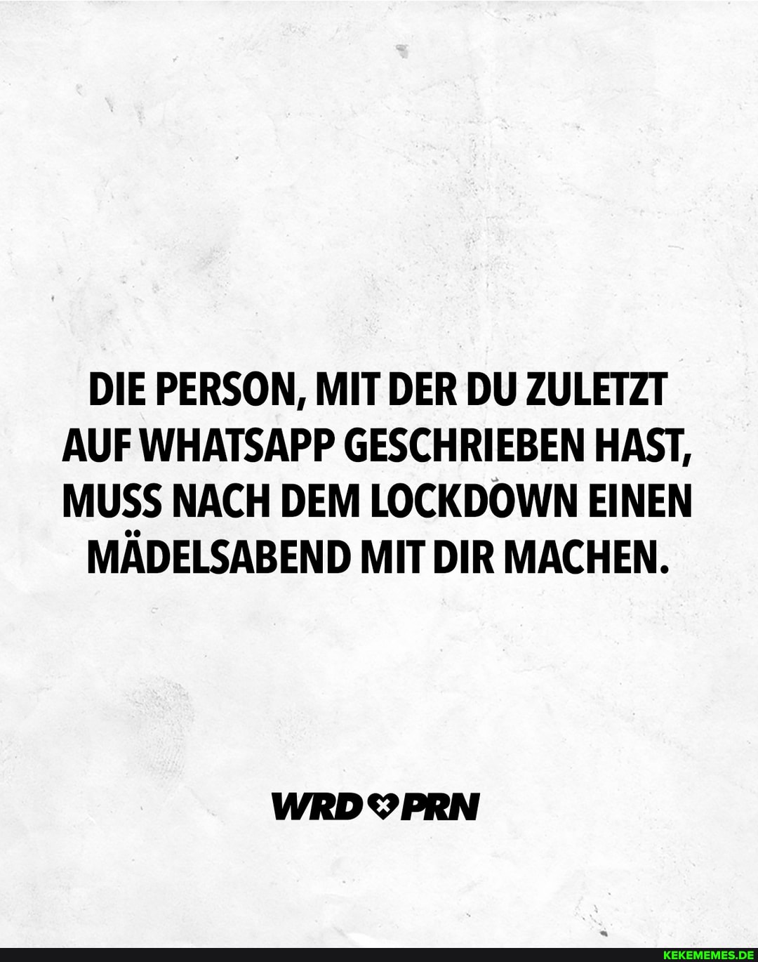 DIE PERSON, MIT DER DU ZULETZT AUF WHATSAPP GESCHRIEBEN HAST,
MUSS NACH DEM LOCKDOWN EINEN
MÄDELSABEND MIT DIR MACHEN.