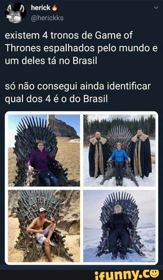 existem 4 tronos de Game of
Thrones espalhados pelo mundo e
um deles ta no Brasil
só não consegui ainda identificar
qual dos 4 é o do Brasil
