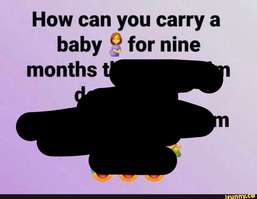 how-can-you-carry-a-baby-for-nine-months-ifunny