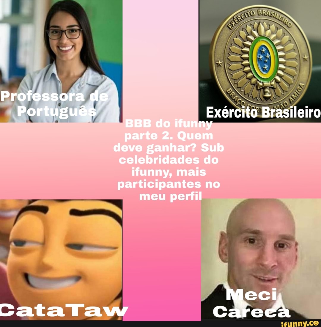 Professora de
Português
Exército Brasileiro
BBB do ifunny parte 2. Quem
deve ganhar? Sub
celebridades do ifunny, mais
participantes no meu perfil
mMeci,
CataTaw Carecá