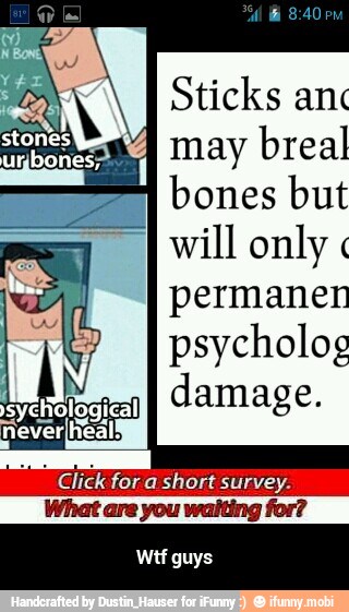 Sticks ant
may breal
bones but
will only permanen
psycholog
Click for dshort survey.
What are you waiting for?
Wtf guys - Wtf guys