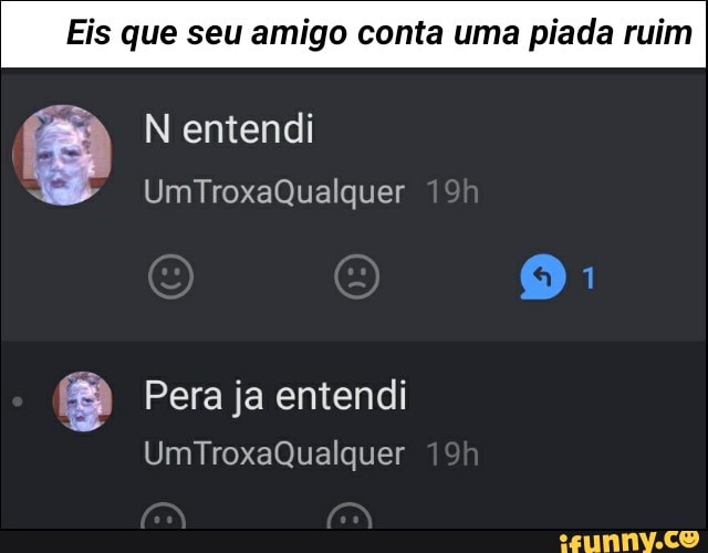 Eis que seu amigo conta uma piada ruim
S
'® Pera ja entendi