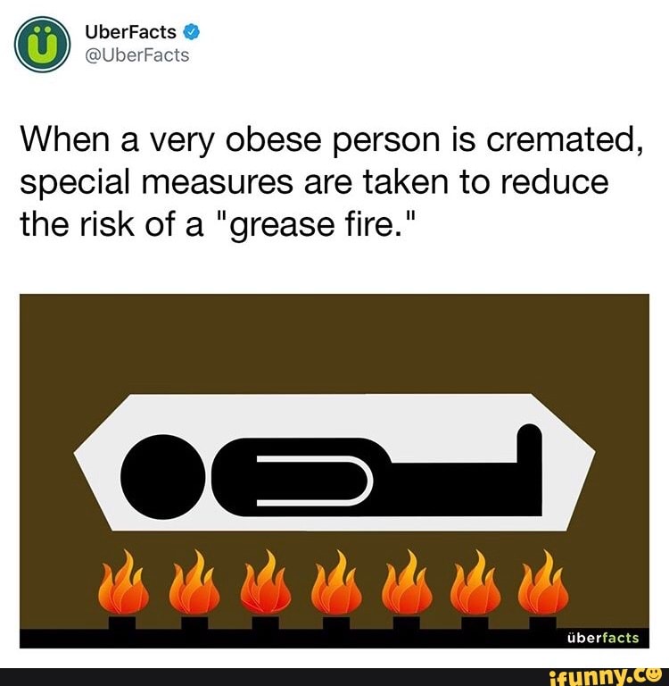 When a very obese person is cremated, special measures are taken to reduce the risk of a "grease fire."
berfacts