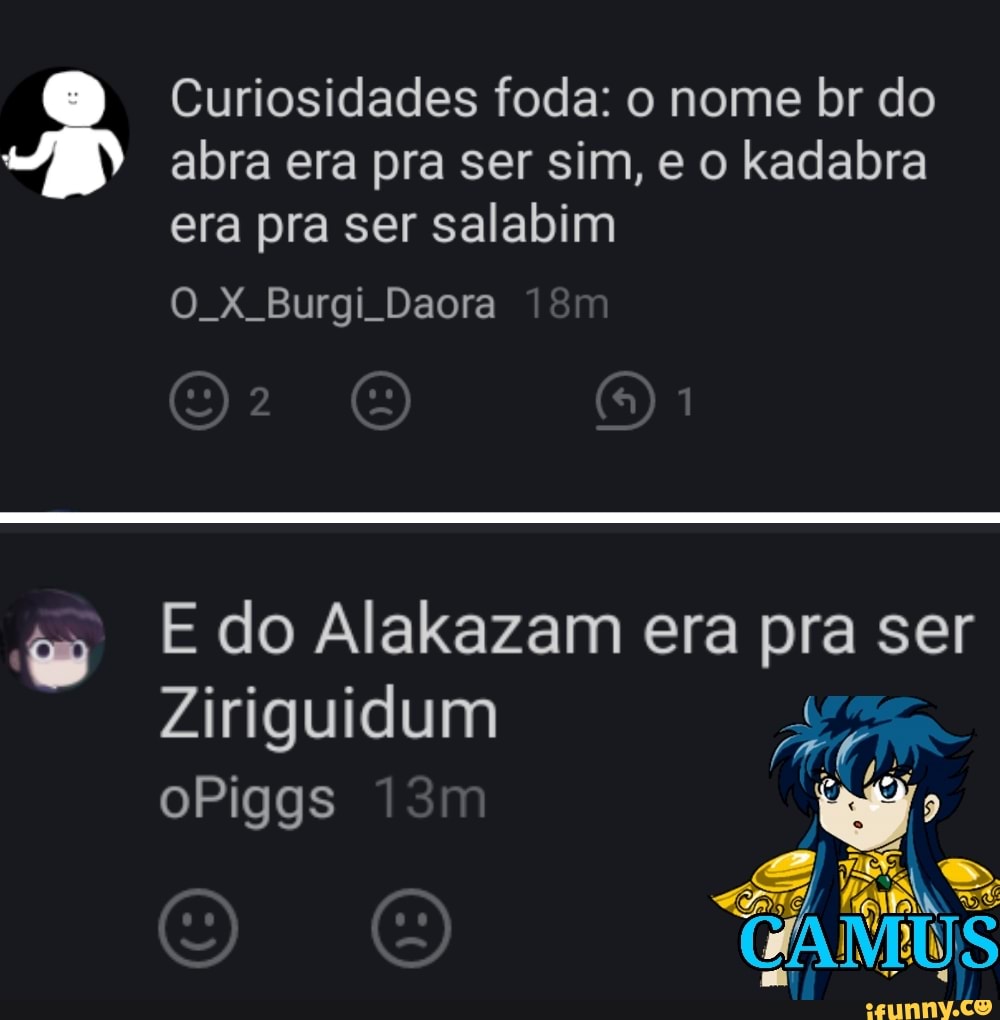Curiosidades foda: o nome br do abra era pra ser sim, e o kadabra era pra ser salabim
O X Burgi Daora om
E do Alakazam Ziriguidum era pra ser
Ziriguidum oPiggs
GAME:
IS