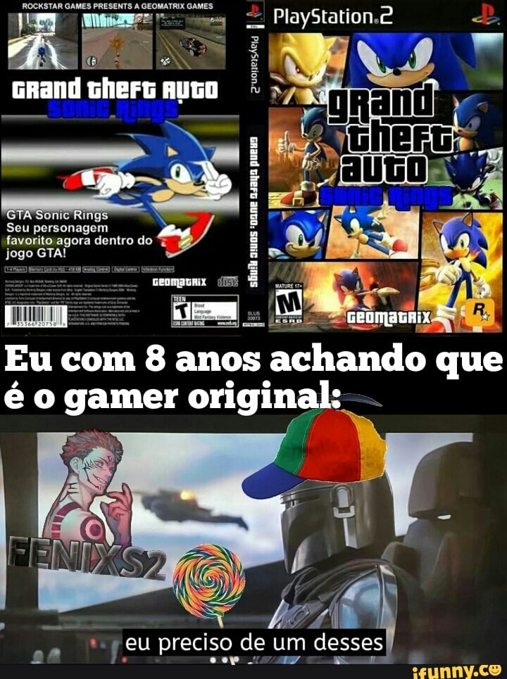 PlayStation.2
GRand GhEFG AUGO
2ruonensÁeia
mi E
Seu personagem favorito agora dentro do jogo GTA!
Eu com 8 anos achando que é o gamer original:
eu preciso de um desses ep ss