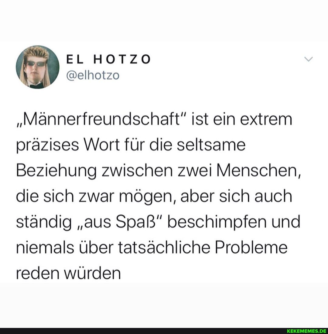 "Männerfreundschaft"" ist ein extrem präzises Wort für die seltsame
Beziehung zwischen zwei Menschen, die sich zwar mögen, aber sich auch ständig "aus Spaß" beschimpfen und niemals über tatsächliche Probleme reden würden